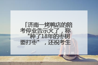 济南一烤鸭店的陪考停业告示火了，称“种了18年的枣树要打枣”，还祝考生“鸭”的全对